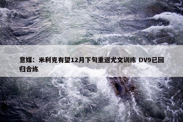 意媒：米利克有望12月下旬重返尤文训练 DV9已回归合练