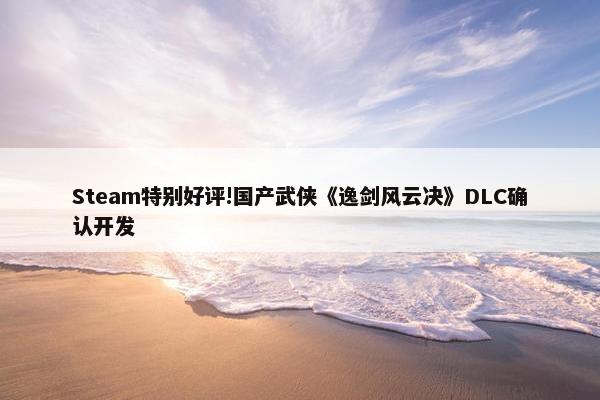 Steam特别好评!国产武侠《逸剑风云决》DLC确认开发