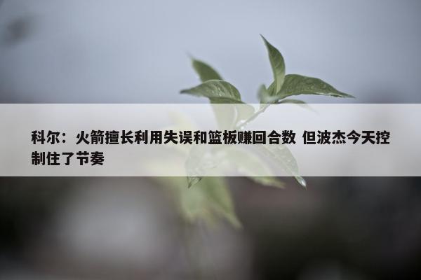 科尔：火箭擅长利用失误和篮板赚回合数 但波杰今天控制住了节奏