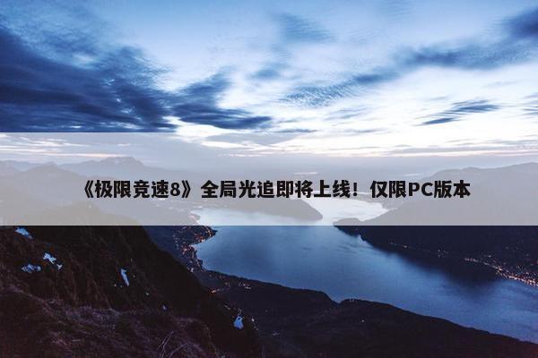 《极限竞速8》全局光追即将上线！仅限PC版本