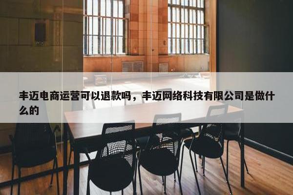 丰迈电商运营可以退款吗，丰迈网络科技有限公司是做什么的