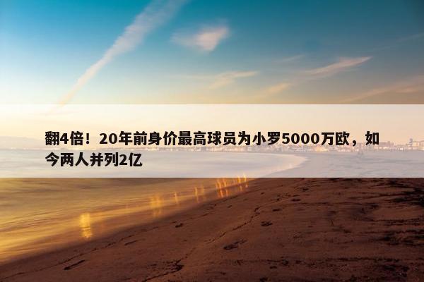 翻4倍！20年前身价最高球员为小罗5000万欧，如今两人并列2亿