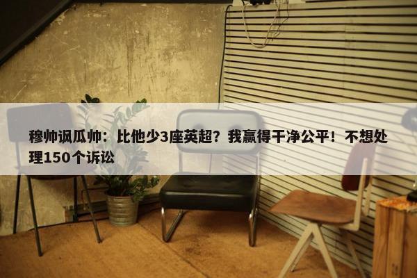 穆帅讽瓜帅：比他少3座英超？我赢得干净公平！不想处理150个诉讼