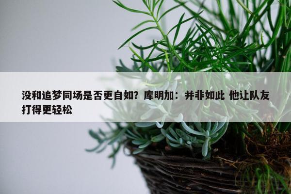 没和追梦同场是否更自如？库明加：并非如此 他让队友打得更轻松