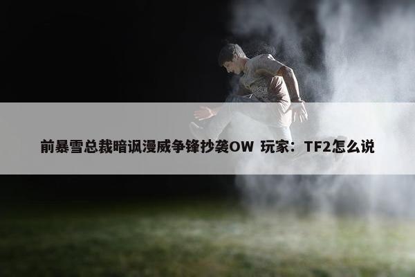 前暴雪总裁暗讽漫威争锋抄袭OW 玩家：TF2怎么说