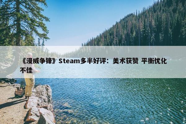 《漫威争锋》Steam多半好评：美术获赞 平衡优化不佳