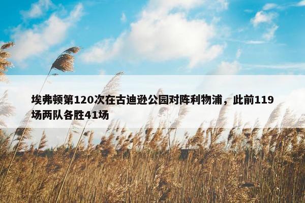 埃弗顿第120次在古迪逊公园对阵利物浦，此前119场两队各胜41场