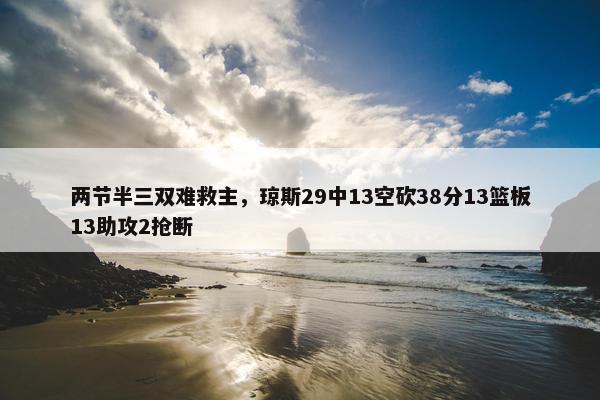 两节半三双难救主，琼斯29中13空砍38分13篮板13助攻2抢断