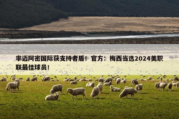 率迈阿密国际获支持者盾！官方：梅西当选2024美职联最佳球员！