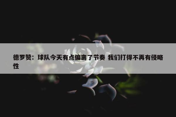 德罗赞：球队今天有点偏离了节奏 我们打得不再有侵略性