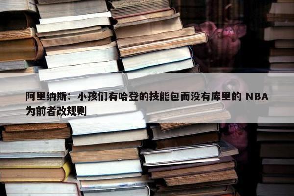 阿里纳斯：小孩们有哈登的技能包而没有库里的 NBA为前者改规则