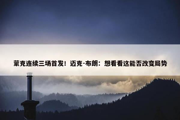 蒙克连续三场首发！迈克-布朗：想看看这能否改变局势