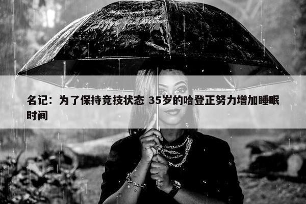 名记：为了保持竞技状态 35岁的哈登正努力增加睡眠时间