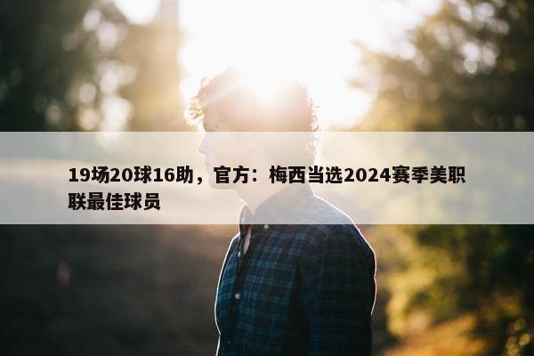 19场20球16助，官方：梅西当选2024赛季美职联最佳球员