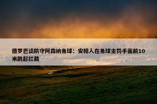 德罗巴谈防守阿森纳角球：安排人在角球主罚手面前10米跳起拦截