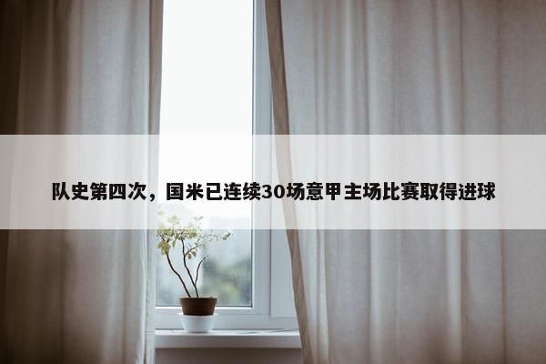 队史第四次，国米已连续30场意甲主场比赛取得进球