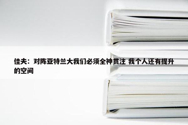 佳夫：对阵亚特兰大我们必须全神贯注 我个人还有提升的空间