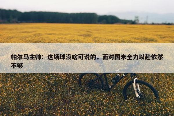 帕尔马主帅：这场球没啥可说的，面对国米全力以赴依然不够