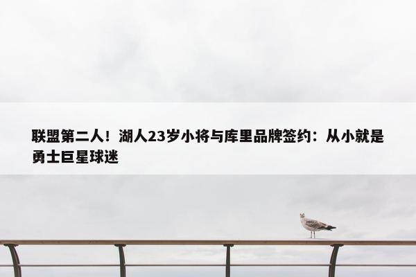 联盟第二人！湖人23岁小将与库里品牌签约：从小就是勇士巨星球迷