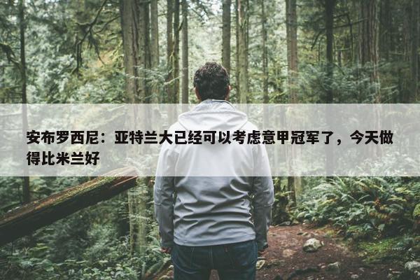 安布罗西尼：亚特兰大已经可以考虑意甲冠军了，今天做得比米兰好