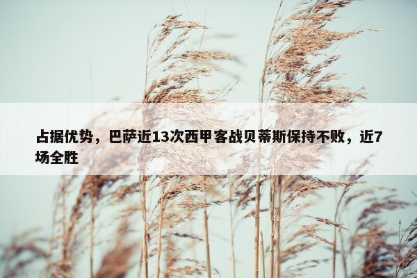 占据优势，巴萨近13次西甲客战贝蒂斯保持不败，近7场全胜