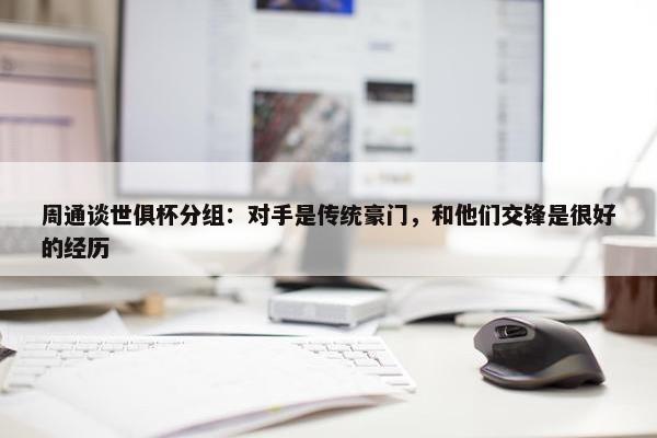 周通谈世俱杯分组：对手是传统豪门，和他们交锋是很好的经历