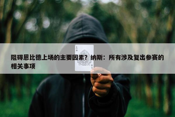 阻碍恩比德上场的主要因素？纳斯：所有涉及复出参赛的相关事项