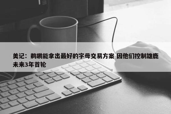 美记：鹈鹕能拿出最好的字母交易方案 因他们控制雄鹿未来3年首轮