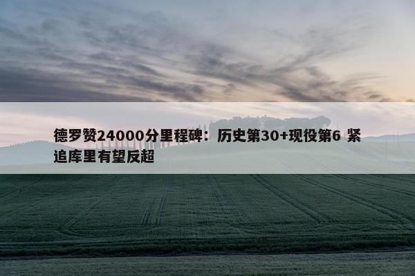 德罗赞24000分里程碑：历史第30+现役第6 紧追库里有望反超