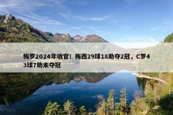 梅罗2024年收官！梅西29球18助夺2冠，C罗43球7助未夺冠