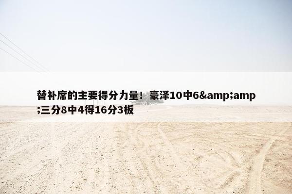 替补席的主要得分力量！豪泽10中6&amp;三分8中4得16分3板