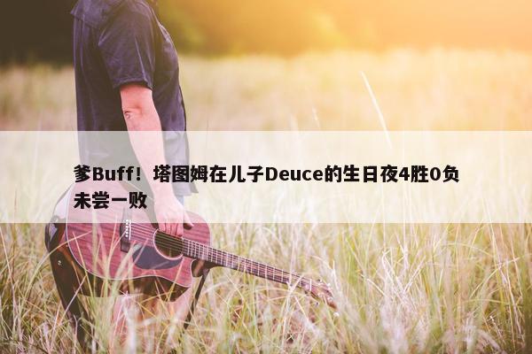 爹Buff！塔图姆在儿子Deuce的生日夜4胜0负未尝一败