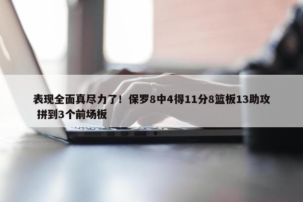 表现全面真尽力了！保罗8中4得11分8篮板13助攻 拼到3个前场板