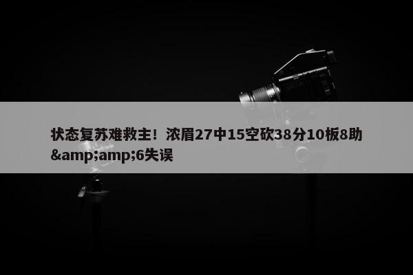 状态复苏难救主！浓眉27中15空砍38分10板8助&amp;6失误