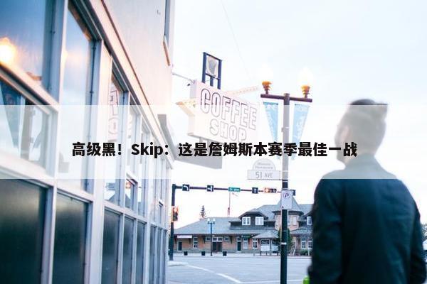 高级黑！Skip：这是詹姆斯本赛季最佳一战