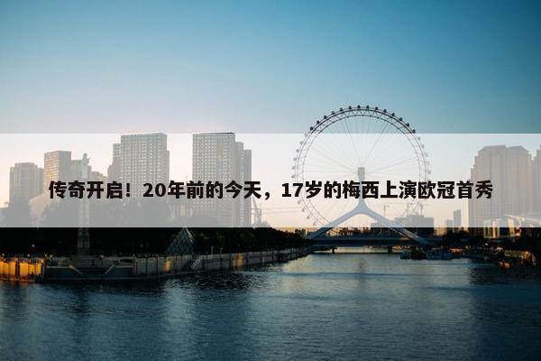 传奇开启！20年前的今天，17岁的梅西上演欧冠首秀