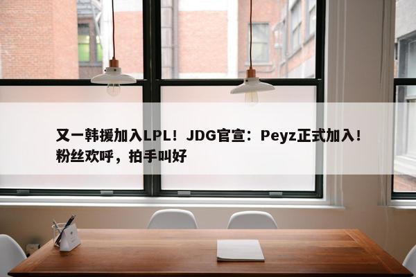 又一韩援加入LPL！JDG官宣：Peyz正式加入！粉丝欢呼，拍手叫好