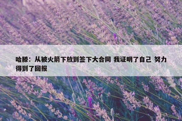 哈滕：从被火箭下放到签下大合同 我证明了自己 努力得到了回报