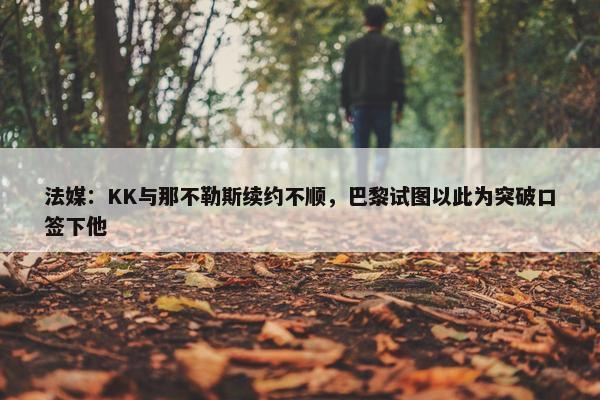 法媒：KK与那不勒斯续约不顺，巴黎试图以此为突破口签下他