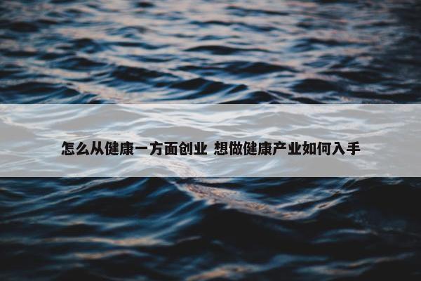 怎么从健康一方面创业 想做健康产业如何入手