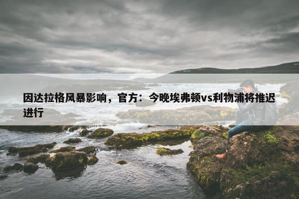 因达拉格风暴影响，官方：今晚埃弗顿vs利物浦将推迟进行