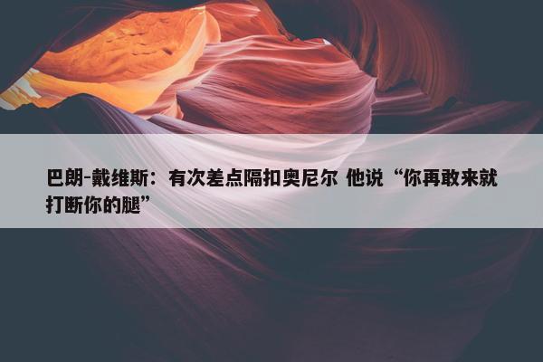 巴朗-戴维斯：有次差点隔扣奥尼尔 他说“你再敢来就打断你的腿”