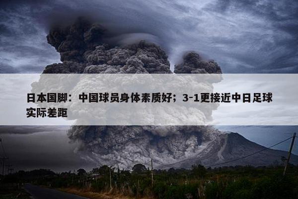 日本国脚：中国球员身体素质好；3-1更接近中日足球实际差距