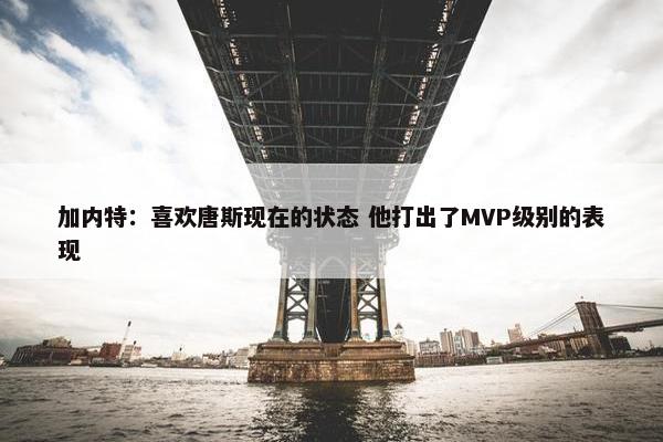 加内特：喜欢唐斯现在的状态 他打出了MVP级别的表现