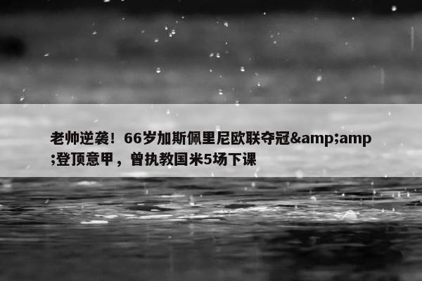 老帅逆袭！66岁加斯佩里尼欧联夺冠&amp;登顶意甲，曾执教国米5场下课