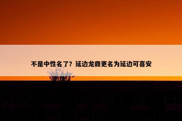 不是中性名了？延边龙鼎更名为延边可喜安