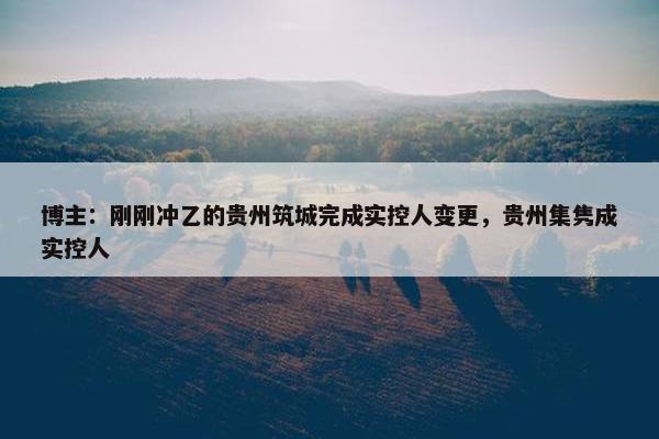 博主：刚刚冲乙的贵州筑城完成实控人变更，贵州集隽成实控人