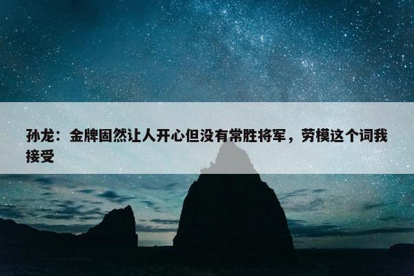 孙龙：金牌固然让人开心但没有常胜将军，劳模这个词我接受