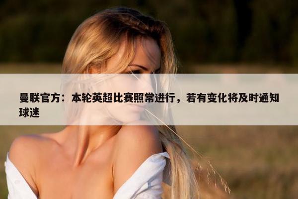 曼联官方：本轮英超比赛照常进行，若有变化将及时通知球迷