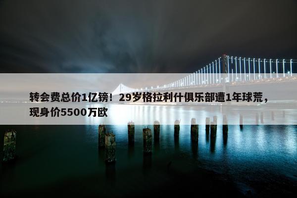 转会费总价1亿镑！29岁格拉利什俱乐部遭1年球荒，现身价5500万欧